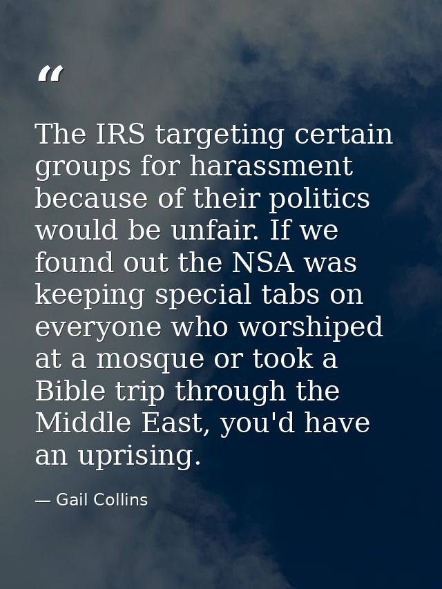 The IRS targeting certain groups for harassment because of their politics would be unfair. If we found out the NSA was k — Gail Collins