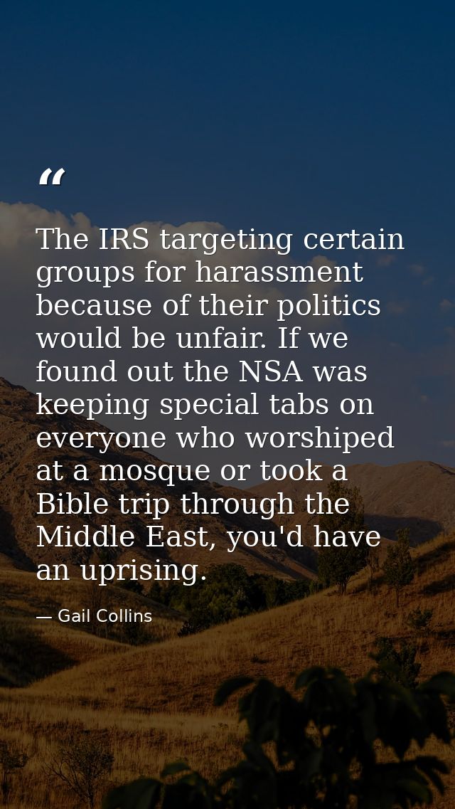 The IRS targeting certain groups for harassment because of their politics would be unfair. If we found out the NSA was k — Gail Collins