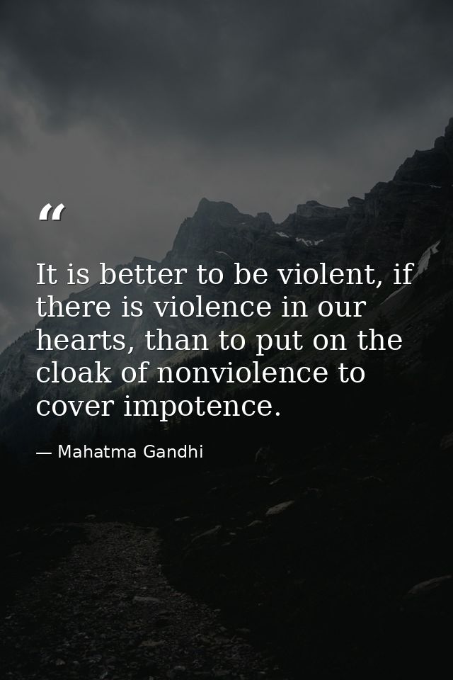 It is better to be violent, if there is violence in our hearts, than to put on the cloak of nonviolence to cover impoten — Mahatma Gandhi
