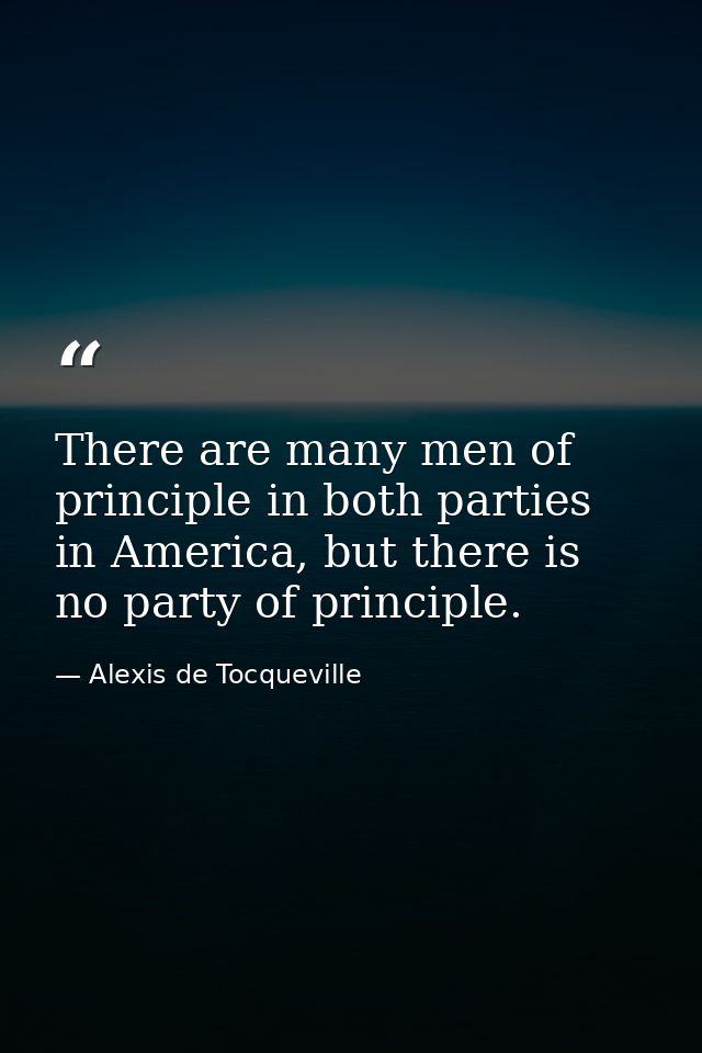 There are many men of principle in both parties in America, but there is no party of principle. — Alexis de Tocqueville