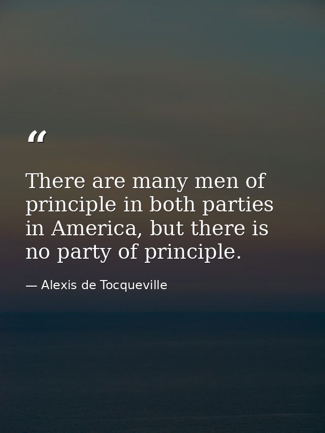 There are many men of principle in both parties in America, but there is no party of principle. — Alexis de Tocqueville
