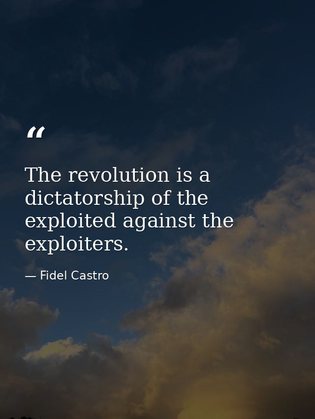 The revolution is a dictatorship of the exploited against the exploiters. — Fidel Castro