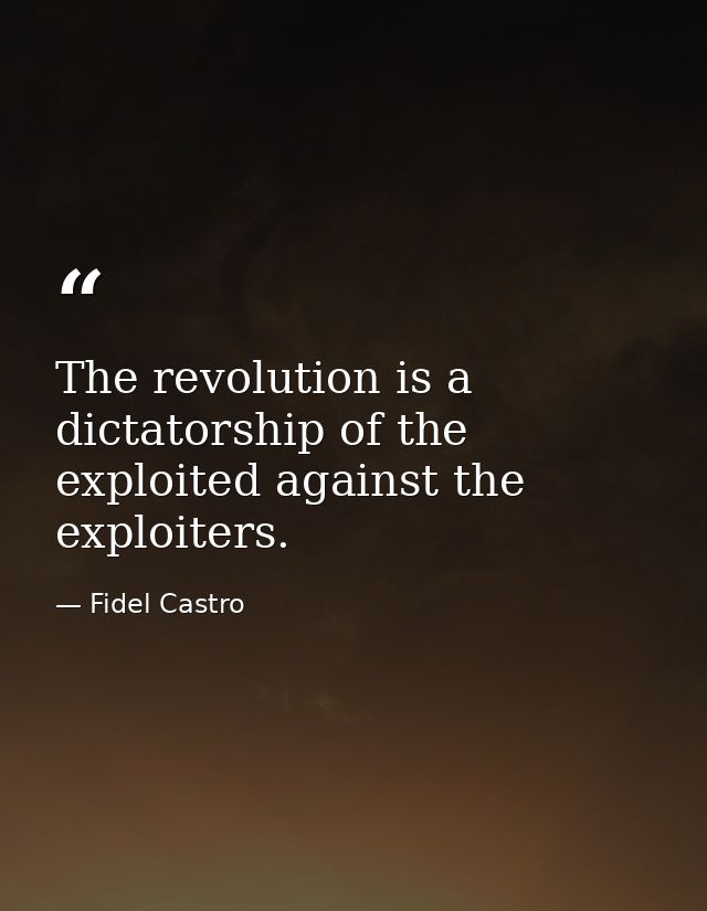 The revolution is a dictatorship of the exploited against the exploiters. — Fidel Castro