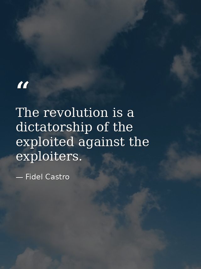 The revolution is a dictatorship of the exploited against the exploiters. — Fidel Castro