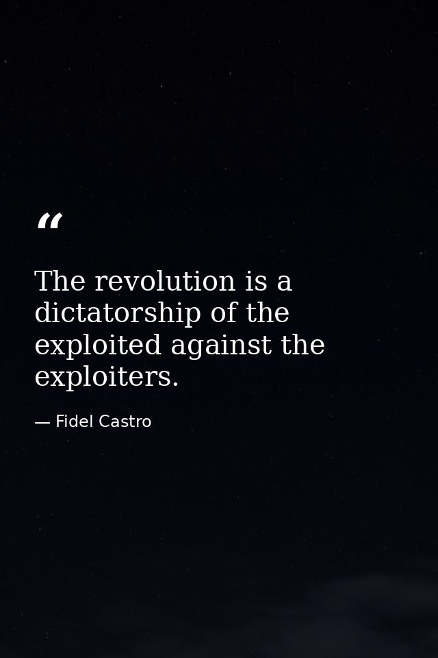 The revolution is a dictatorship of the exploited against the exploiters. — Fidel Castro