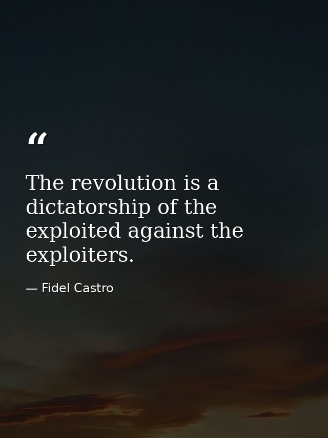 The revolution is a dictatorship of the exploited against the exploiters. — Fidel Castro