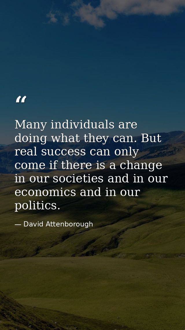 Many individuals are doing what they can. But real success can only come if there is a change in our societies and in ou — David Attenborough