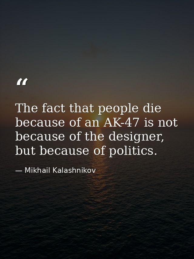 The fact that people die because of an AK-47 is not because of the designer, but because of politics. — Mikhail Kalashnikov