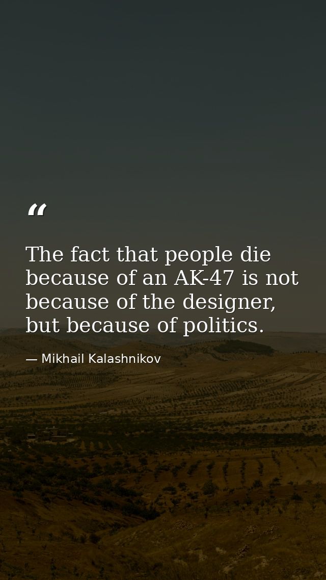 The fact that people die because of an AK-47 is not because of the designer, but because of politics. — Mikhail Kalashnikov