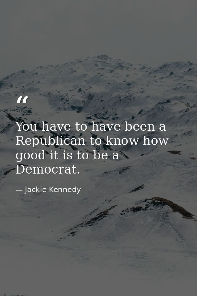 You have to have been a Republican to know how good it is to be a Democrat. — Jackie Kennedy