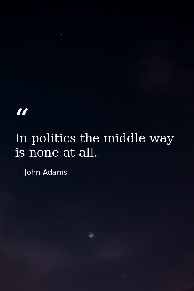 In politics the middle way is none at all. — John Adams