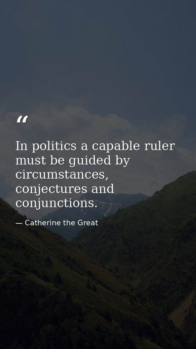 In politics a capable ruler must be guided by circumstances, conjectures and conjunctions. — Catherine the Great