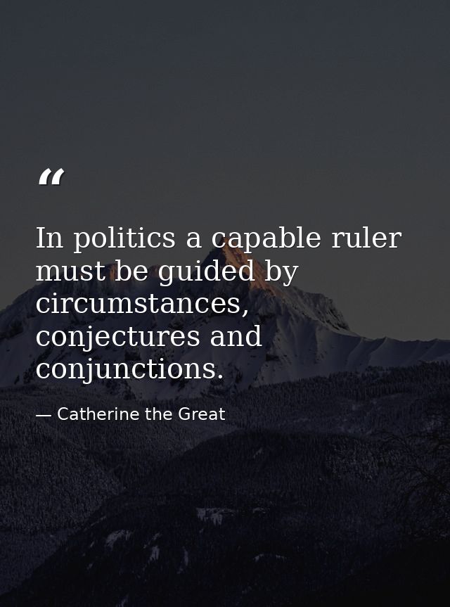 In politics a capable ruler must be guided by circumstances, conjectures and conjunctions. — Catherine the Great