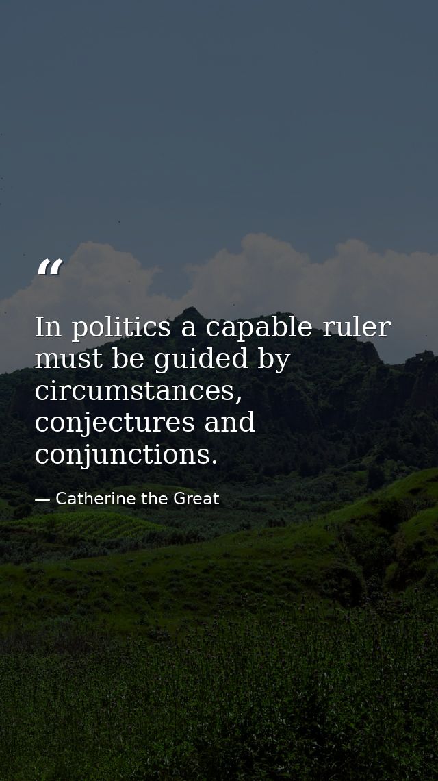 In politics a capable ruler must be guided by circumstances, conjectures and conjunctions. — Catherine the Great