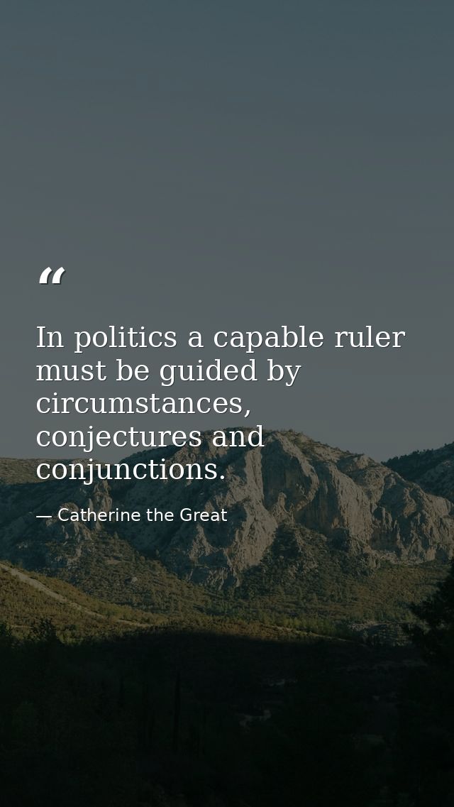 In politics a capable ruler must be guided by circumstances, conjectures and conjunctions. — Catherine the Great