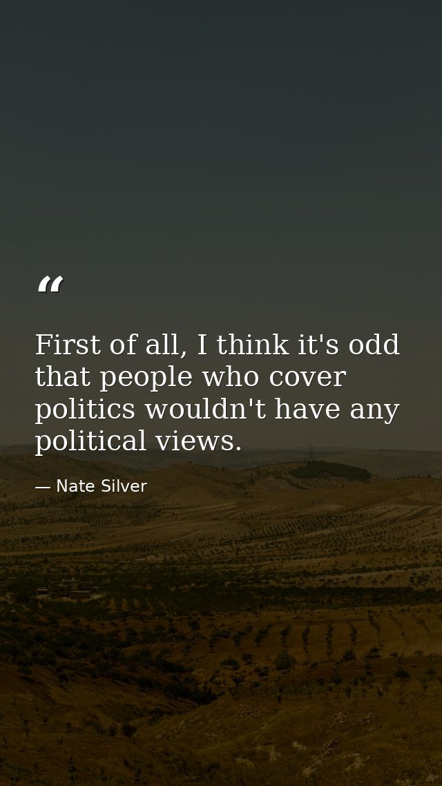 First of all, I think it's odd that people who cover politics wouldn't have any political views. — Nate Silver