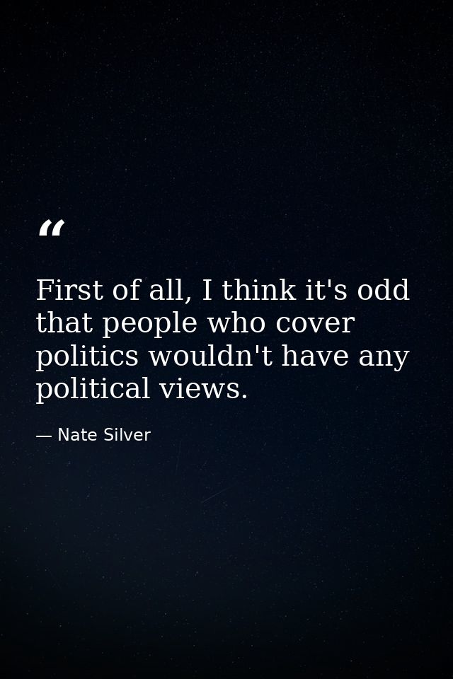 First of all, I think it's odd that people who cover politics wouldn't have any political views. — Nate Silver