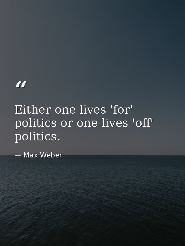 Either one lives 'for' politics or one lives 'off' politics. — Max Weber