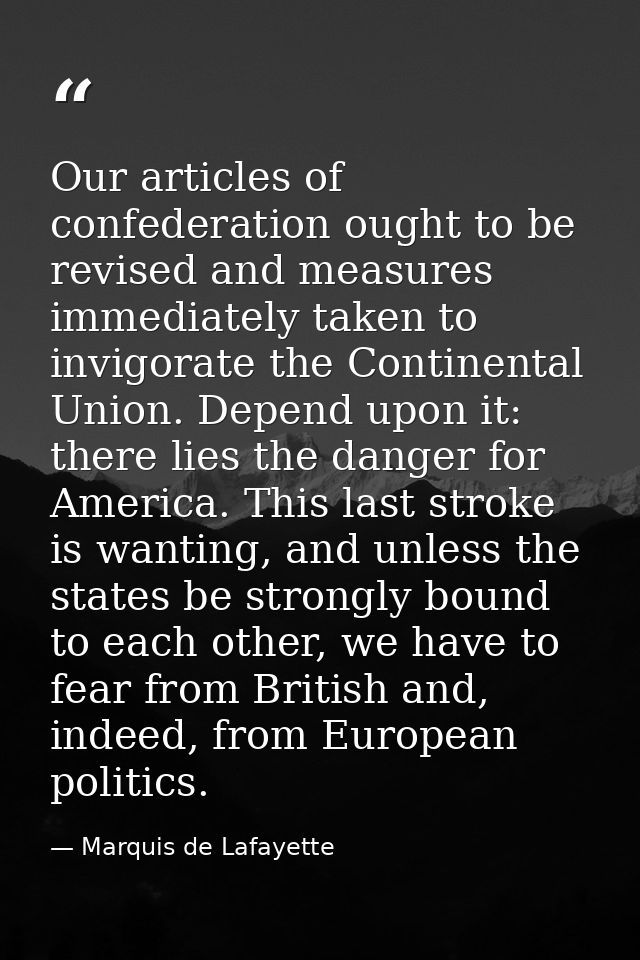 Our articles of confederation ought to be revised and measures immediately taken to invigorate the Continental Union. De — Marquis de Lafayette