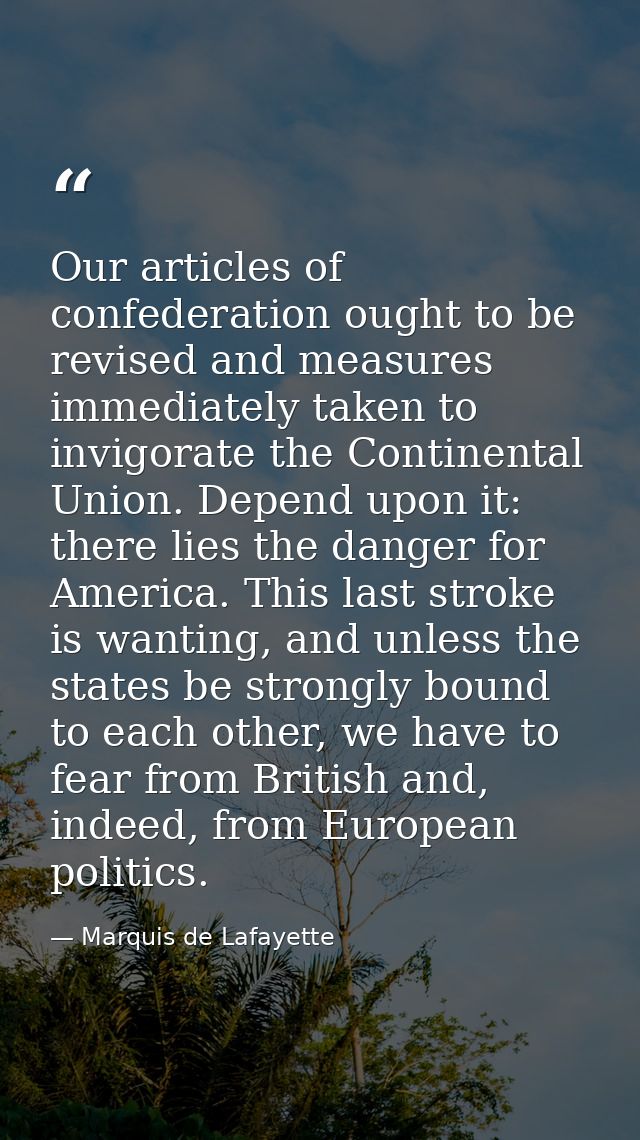 Our articles of confederation ought to be revised and measures immediately taken to invigorate the Continental Union. De — Marquis de Lafayette