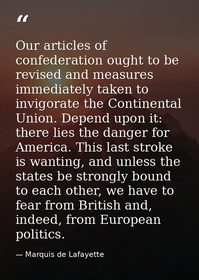 Our articles of confederation ought to be revised and measures immediately taken to invigorate the Continental Union. De — Marquis de Lafayette