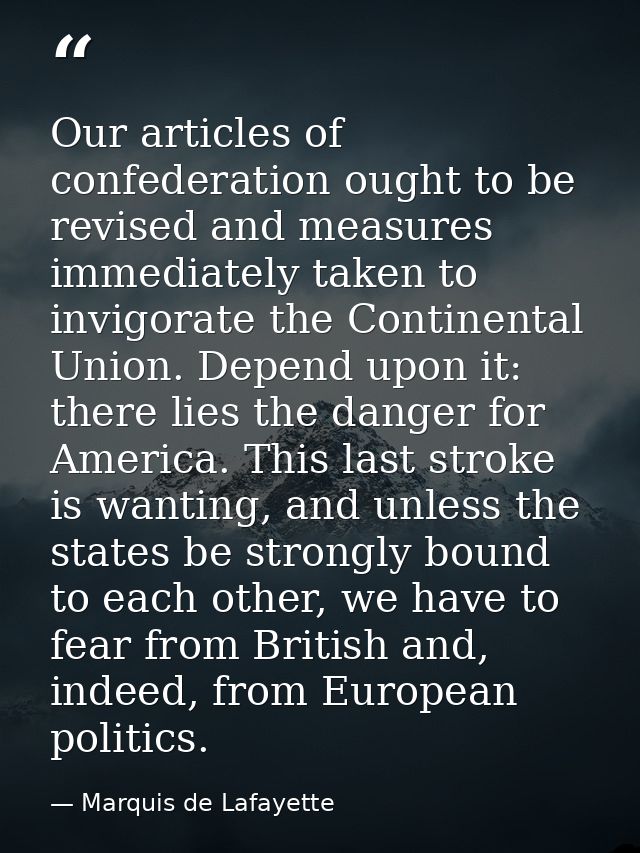Our articles of confederation ought to be revised and measures immediately taken to invigorate the Continental Union. De — Marquis de Lafayette