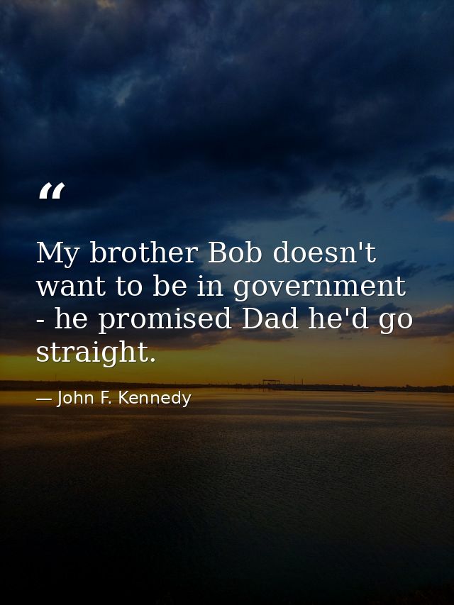 My brother Bob doesn't want to be in government - he promised Dad he'd go straight. — John F. Kennedy