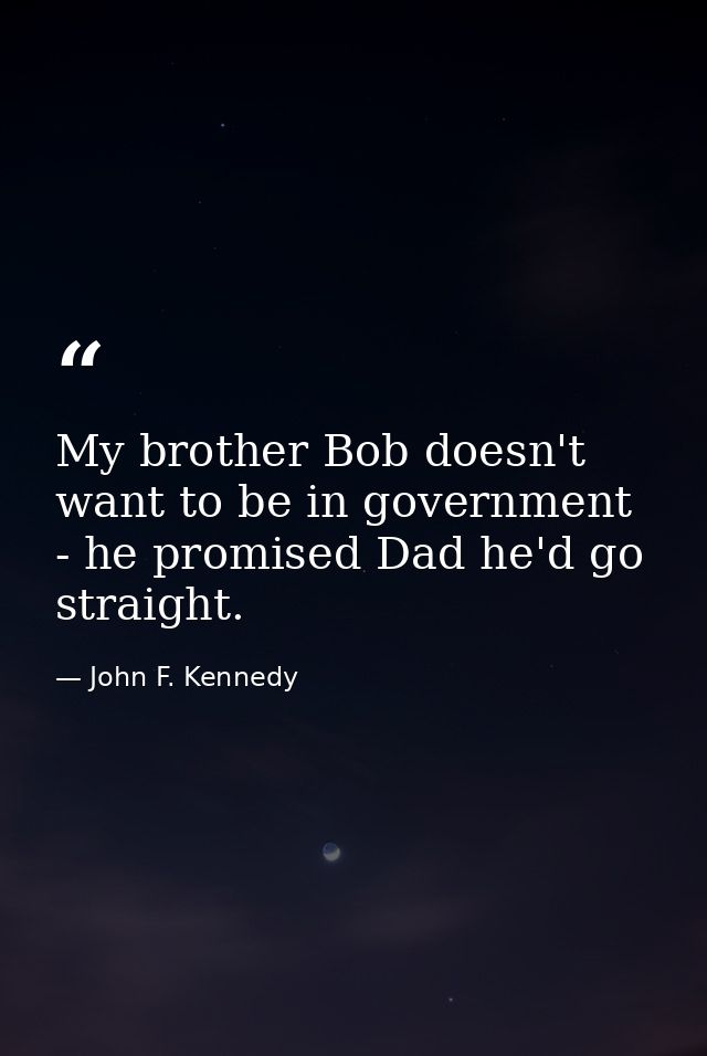My brother Bob doesn't want to be in government - he promised Dad he'd go straight. — John F. Kennedy