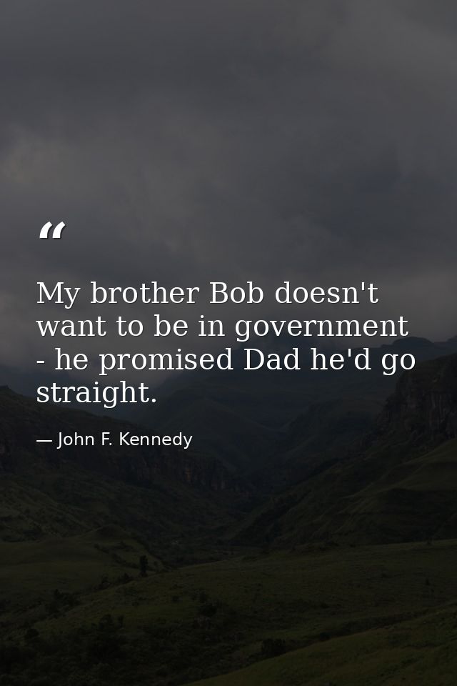 My brother Bob doesn't want to be in government - he promised Dad he'd go straight. — John F. Kennedy