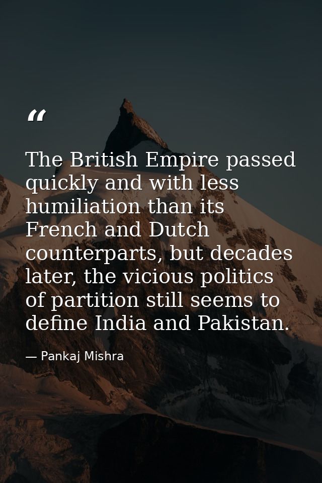 The British Empire passed quickly and with less humiliation than its French and Dutch counterparts, but decades later, t — Pankaj Mishra