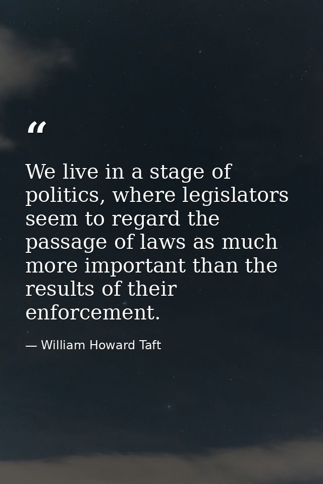 We live in a stage of politics, where legislators seem to regard the passage of laws as much more important than the res — William Howard Taft