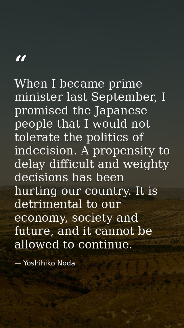 When I became prime minister last September, I promised the Japanese people that I would not tolerate the politics of in — Yoshihiko Noda