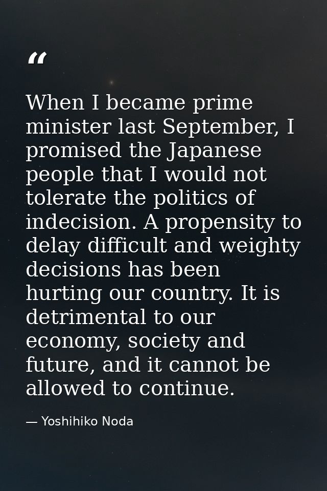 When I became prime minister last September, I promised the Japanese people that I would not tolerate the politics of in — Yoshihiko Noda