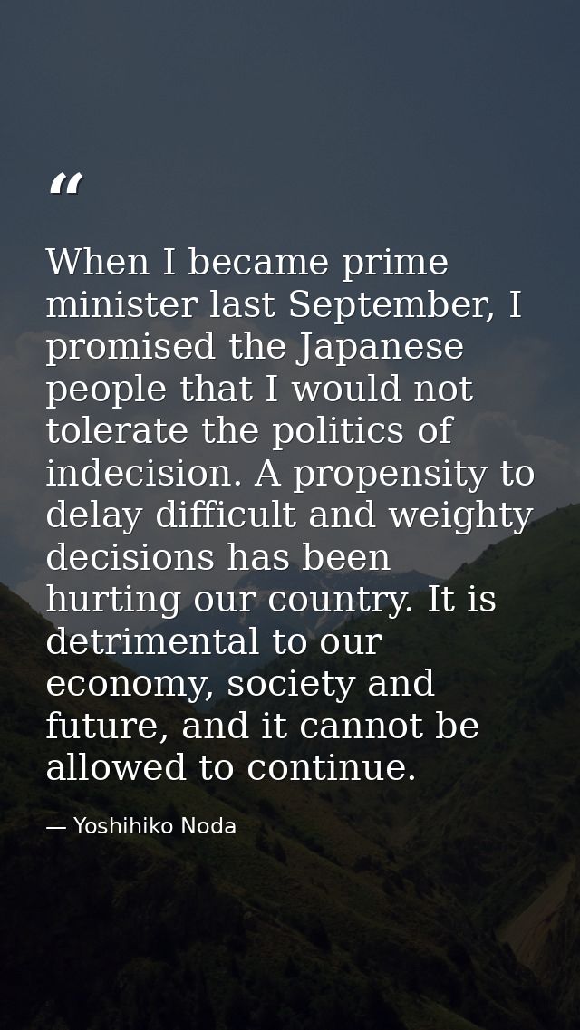 When I became prime minister last September, I promised the Japanese people that I would not tolerate the politics of in — Yoshihiko Noda