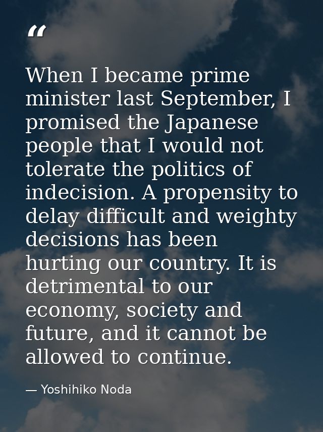 When I became prime minister last September, I promised the Japanese people that I would not tolerate the politics of in — Yoshihiko Noda