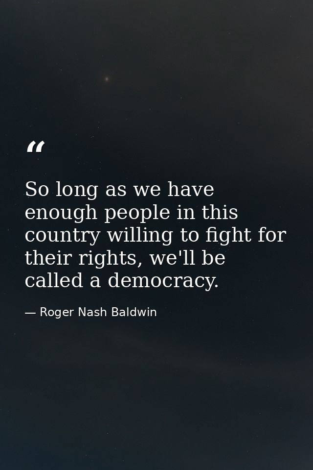 So long as we have enough people in this country willing to fight for their rights, we'll be called a democracy. — Roger Nash Baldwin