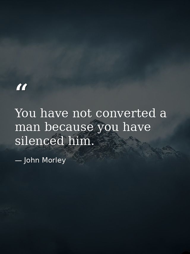 You have not converted a man because you have silenced him. — John Morley