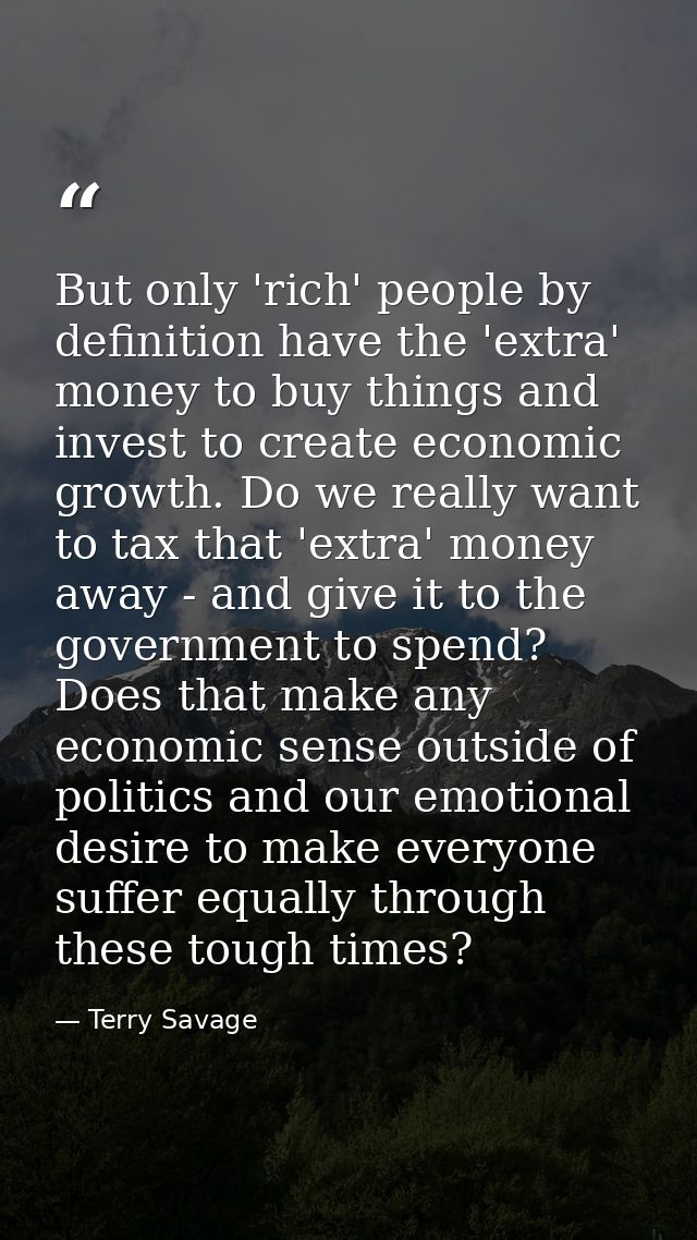 But only 'rich' people by definition have the 'extra' money to buy things and invest to create economic growth. Do we re — Terry Savage