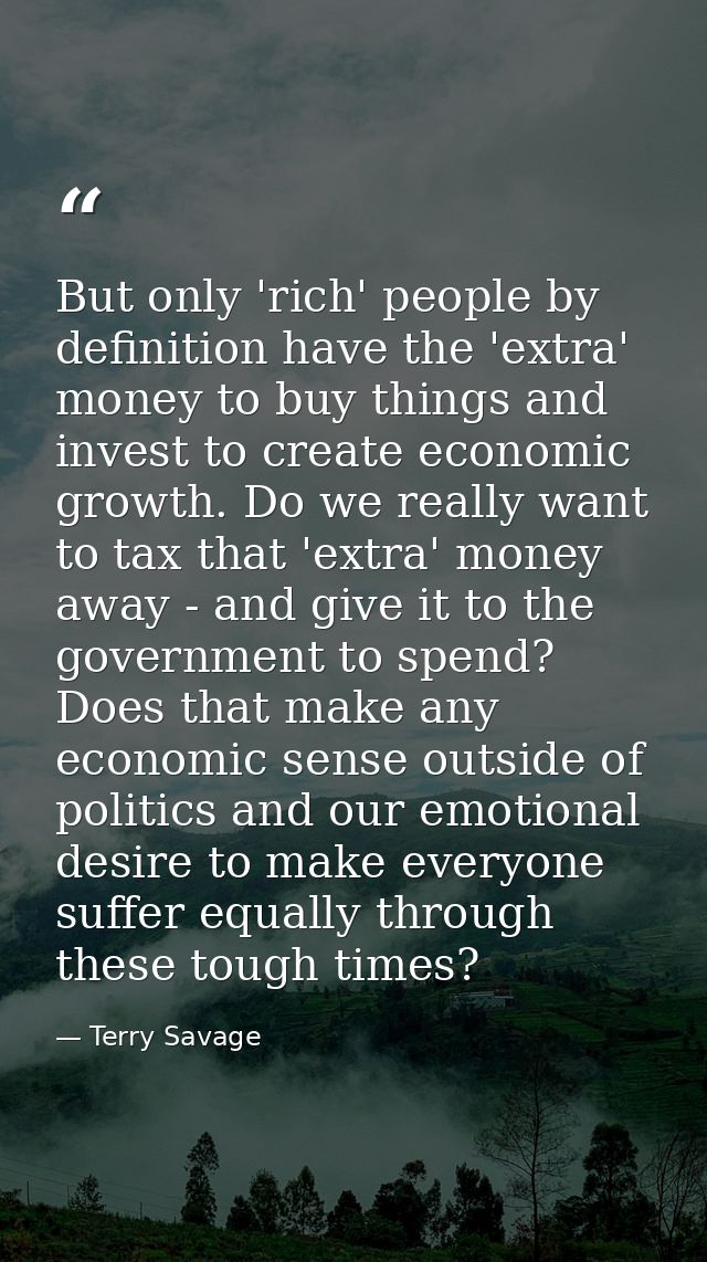 But only 'rich' people by definition have the 'extra' money to buy things and invest to create economic growth. Do we re — Terry Savage
