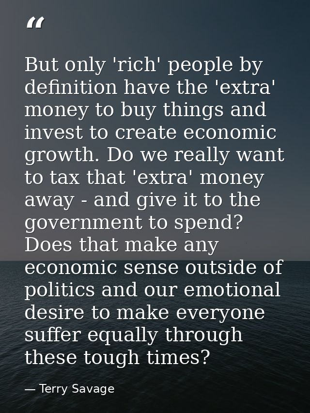 But only 'rich' people by definition have the 'extra' money to buy things and invest to create economic growth. Do we re — Terry Savage