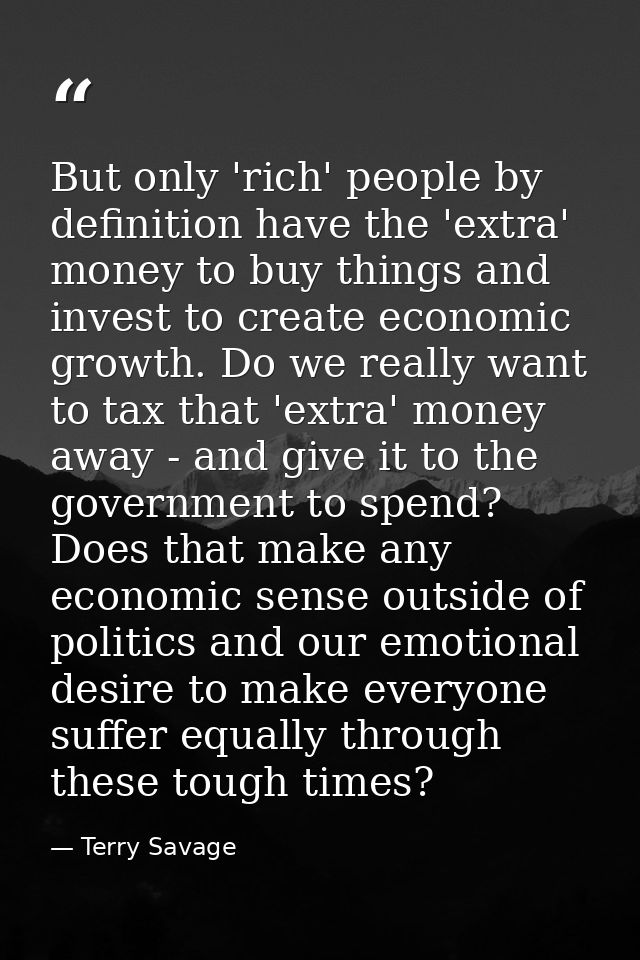 But only 'rich' people by definition have the 'extra' money to buy things and invest to create economic growth. Do we re — Terry Savage