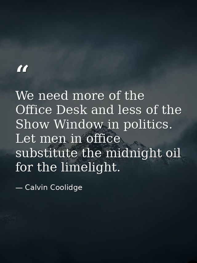 We need more of the Office Desk and less of the Show Window in politics. Let men in office substitute the midnight oil f — Calvin Coolidge
