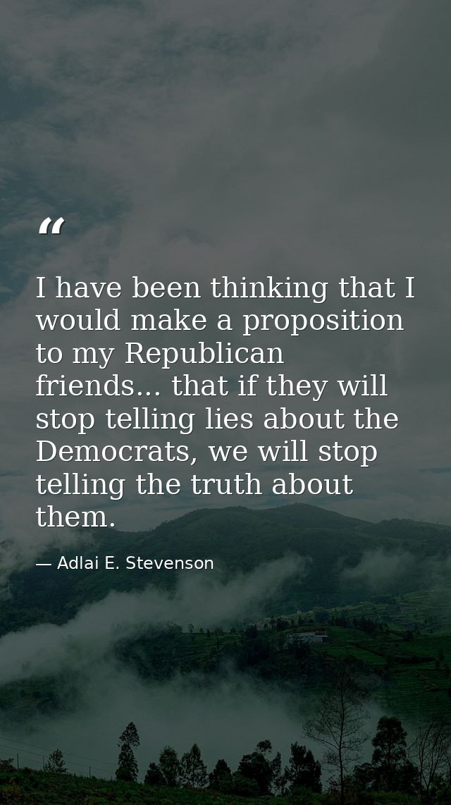 I have been thinking that I would make a proposition to my Republican friends... that if they will stop telling lies abo — Adlai E. Stevenson