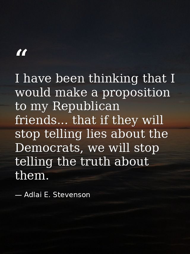 I have been thinking that I would make a proposition to my Republican friends... that if they will stop telling lies abo — Adlai E. Stevenson
