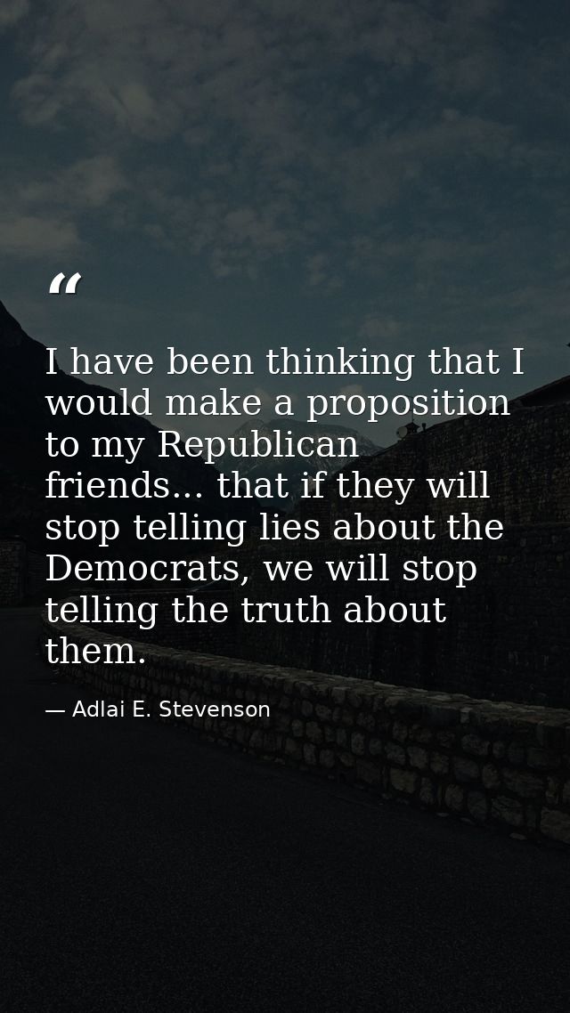 I have been thinking that I would make a proposition to my Republican friends... that if they will stop telling lies abo — Adlai E. Stevenson