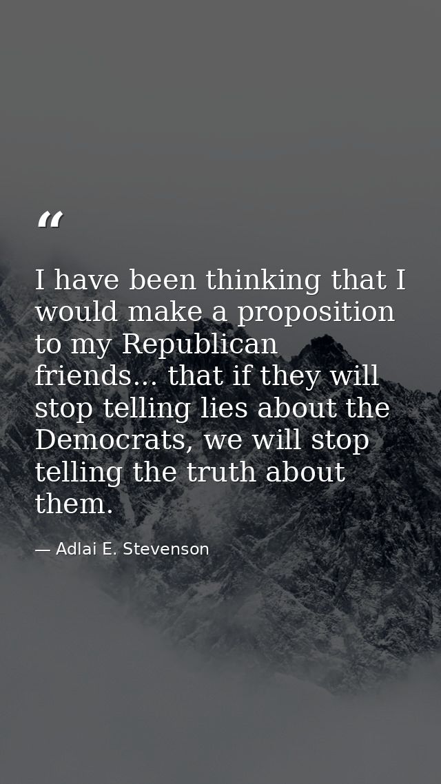 I have been thinking that I would make a proposition to my Republican friends... that if they will stop telling lies abo — Adlai E. Stevenson