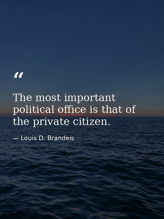 The most important political office is that of the private citizen. — Louis D. Brandeis