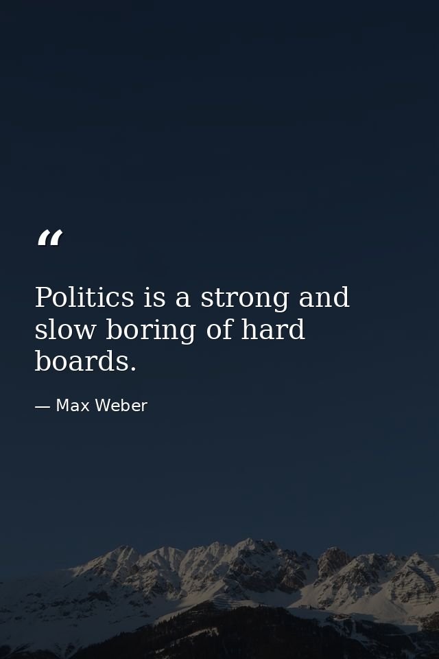 Politics is a strong and slow boring of hard boards. — Max Weber