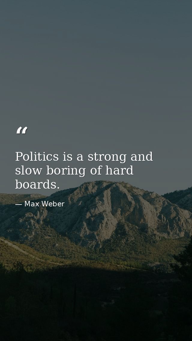 Politics is a strong and slow boring of hard boards. — Max Weber