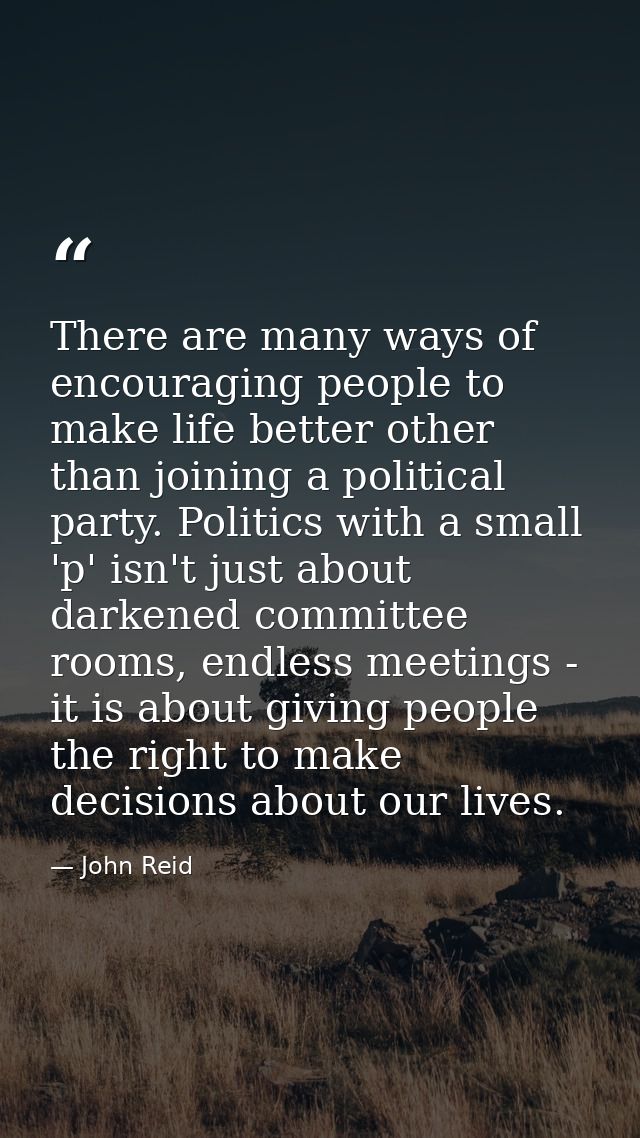 There are many ways of encouraging people to make life better other than joining a political party. Politics with a smal — John Reid